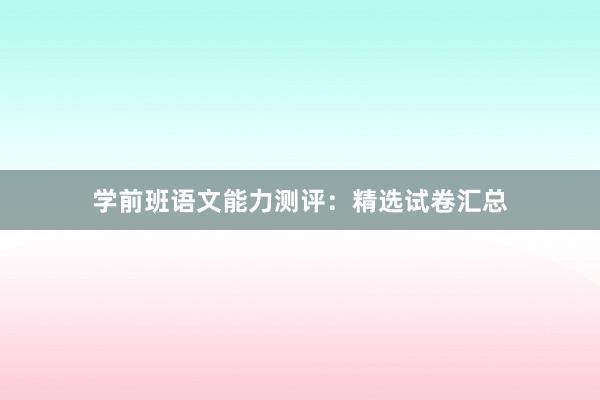 学前班语文能力测评：精选试卷汇总