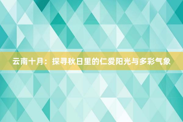 云南十月：探寻秋日里的仁爱阳光与多彩气象