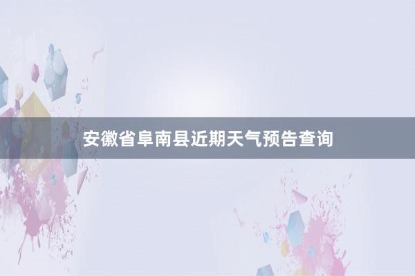 安徽省阜南县近期天气预告查询